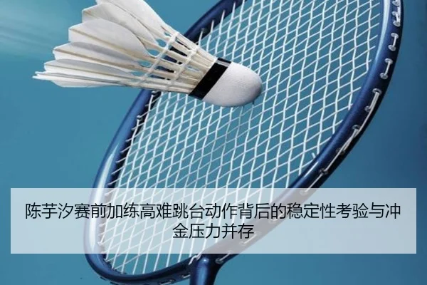 陈芋汐赛前加练高难跳台动作背后的稳定性考验与冲金压力并存