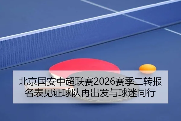 北京国安中超联赛2026赛季二转报名表见证球队再出发与球迷同行